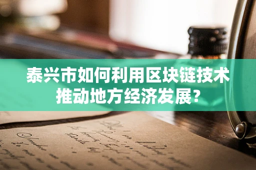 泰兴市如何利用区块链技术推动地方经济发展？