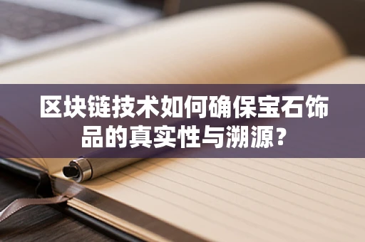 区块链技术如何确保宝石饰品的真实性与溯源？
