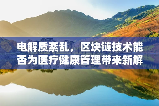 电解质紊乱，区块链技术能否为医疗健康管理带来新解药？