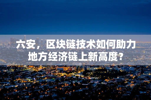 六安，区块链技术如何助力地方经济链上新高度？