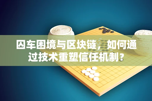 囚车困境与区块链，如何通过技术重塑信任机制？