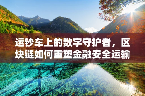 运钞车上的数字守护者，区块链如何重塑金融安全运输新纪元？