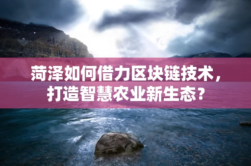 菏泽如何借力区块链技术，打造智慧农业新生态？