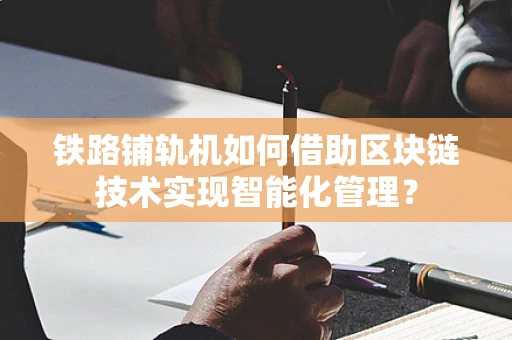 铁路铺轨机如何借助区块链技术实现智能化管理？