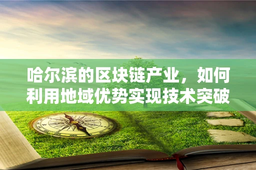 哈尔滨的区块链产业，如何利用地域优势实现技术突破？