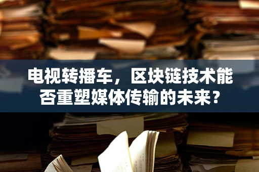 电视转播车，区块链技术能否重塑媒体传输的未来？