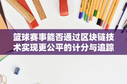 篮球赛事能否通过区块链技术实现更公平的计分与追踪？