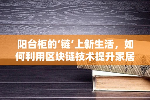 阳台柜的‘链’上新生活，如何利用区块链技术提升家居安全与隐私？