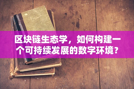 区块链生态学，如何构建一个可持续发展的数字环境？