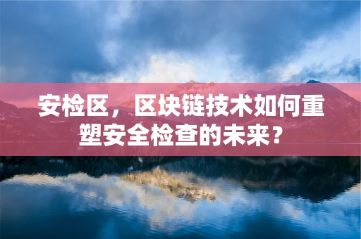 安检区，区块链技术如何重塑安全检查的未来？