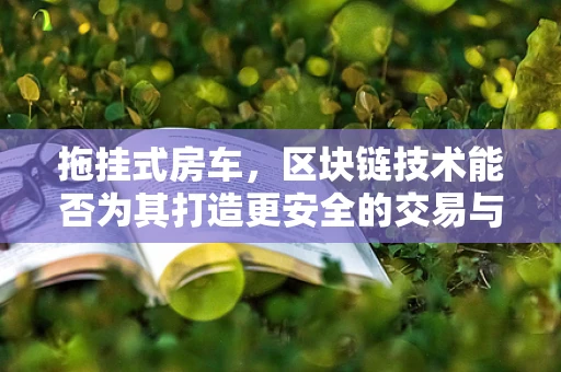 拖挂式房车，区块链技术能否为其打造更安全的交易与维护环境？