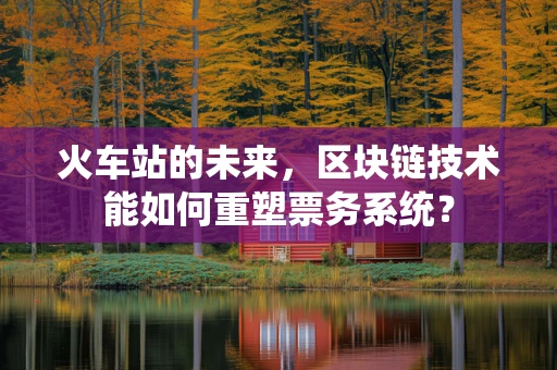 火车站的未来，区块链技术能如何重塑票务系统？