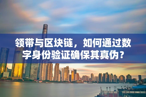 领带与区块链，如何通过数字身份验证确保其真伪？