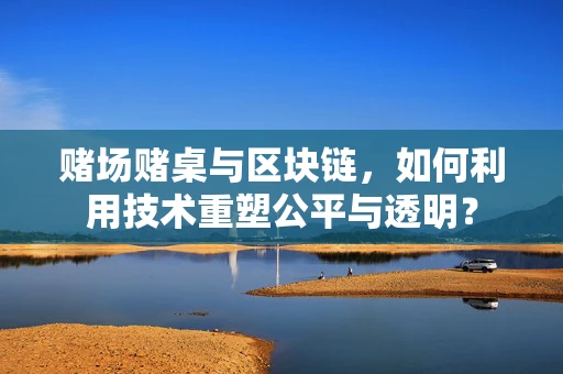 赌场赌桌与区块链，如何利用技术重塑公平与透明？