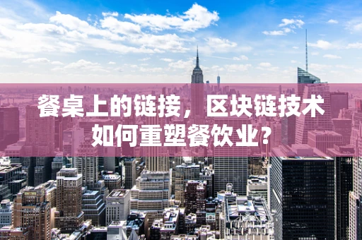餐桌上的链接，区块链技术如何重塑餐饮业？