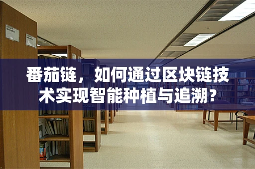 番茄链，如何通过区块链技术实现智能种植与追溯？