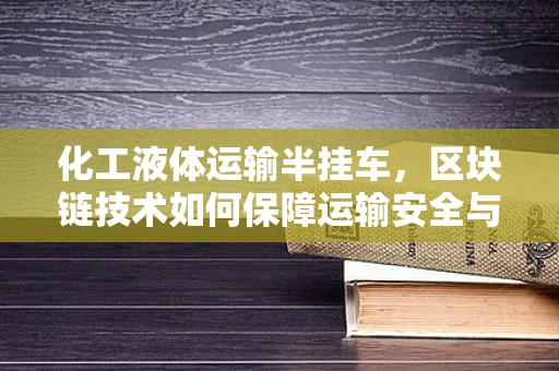 化工液体运输半挂车，区块链技术如何保障运输安全与合规？