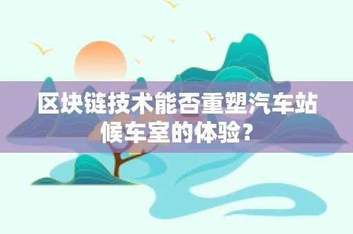 区块链技术能否重塑汽车站候车室的体验？