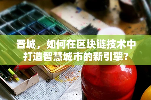 晋城，如何在区块链技术中打造智慧城市的新引擎？