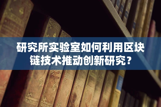 研究所实验室如何利用区块链技术推动创新研究？