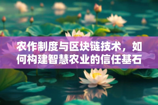 农作制度与区块链技术，如何构建智慧农业的信任基石？