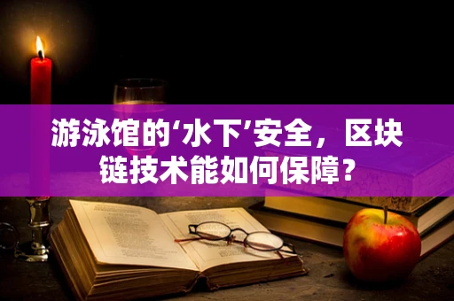 游泳馆的‘水下’安全，区块链技术能如何保障？