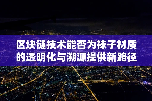 区块链技术能否为袜子材质的透明化与溯源提供新路径？
