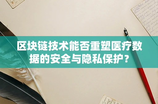 区块链技术能否重塑医疗数据的安全与隐私保护？