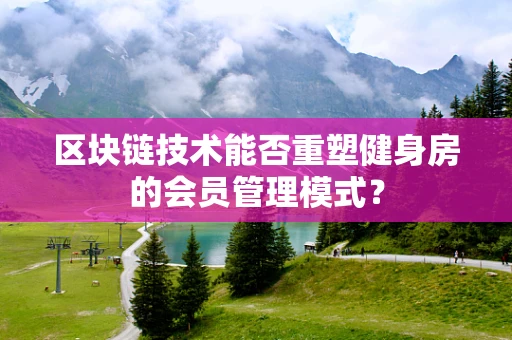 区块链技术能否重塑健身房的会员管理模式？