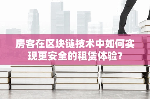 房客在区块链技术中如何实现更安全的租赁体验？