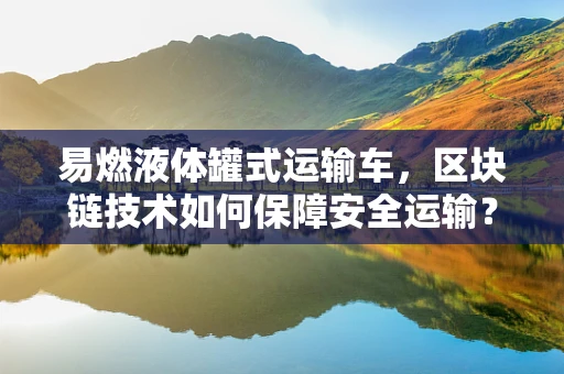 易燃液体罐式运输车，区块链技术如何保障安全运输？