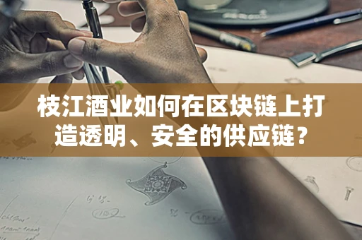 枝江酒业如何在区块链上打造透明、安全的供应链？