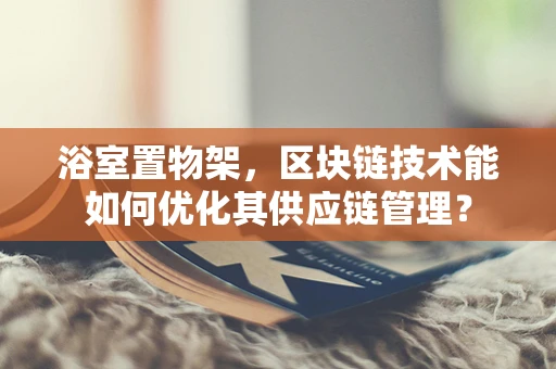 浴室置物架，区块链技术能如何优化其供应链管理？