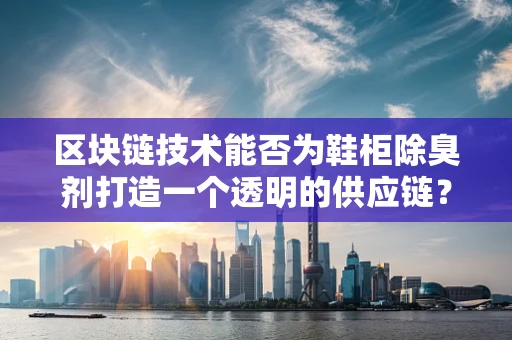 区块链技术能否为鞋柜除臭剂打造一个透明的供应链？