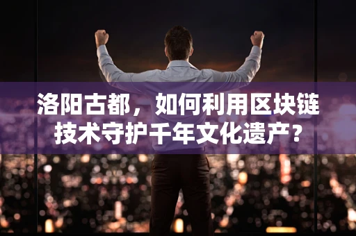 洛阳古都，如何利用区块链技术守护千年文化遗产？