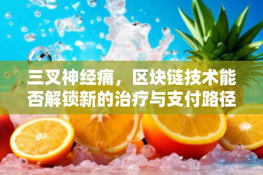 三叉神经痛，区块链技术能否解锁新的治疗与支付路径？