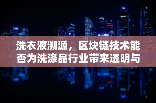 洗衣液溯源，区块链技术能否为洗涤品行业带来透明与信任？