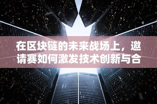 在区块链的未来战场上，邀请赛如何激发技术创新与合作的火花？