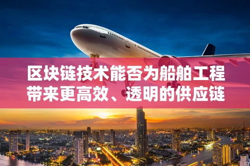 区块链技术能否为船舶工程带来更高效、透明的供应链管理？