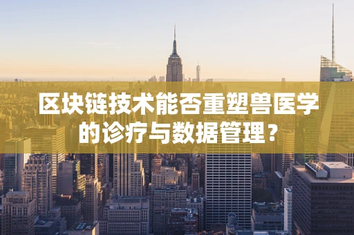 区块链技术能否重塑兽医学的诊疗与数据管理？