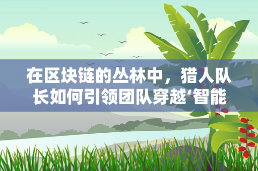 在区块链的丛林中，猎人队长如何引领团队穿越‘智能合约’的迷雾？