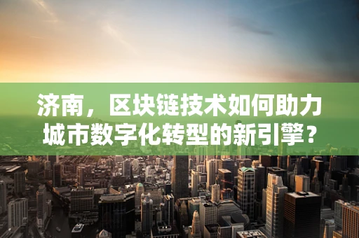 济南，区块链技术如何助力城市数字化转型的新引擎？