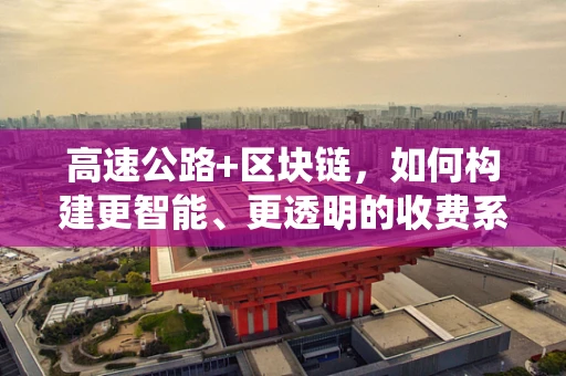 高速公路+区块链，如何构建更智能、更透明的收费系统？