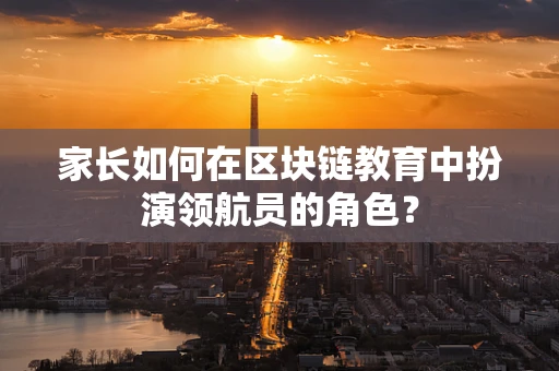家长如何在区块链教育中扮演领航员的角色？