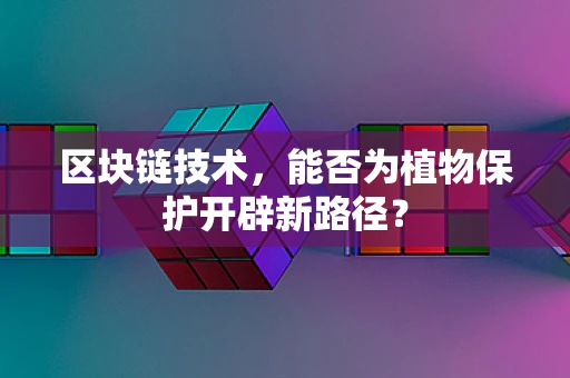 区块链技术，能否为植物保护开辟新路径？
