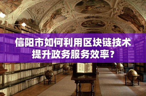 信阳市如何利用区块链技术提升政务服务效率？