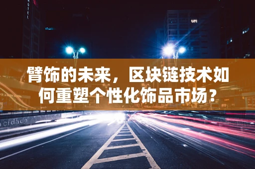 臂饰的未来，区块链技术如何重塑个性化饰品市场？