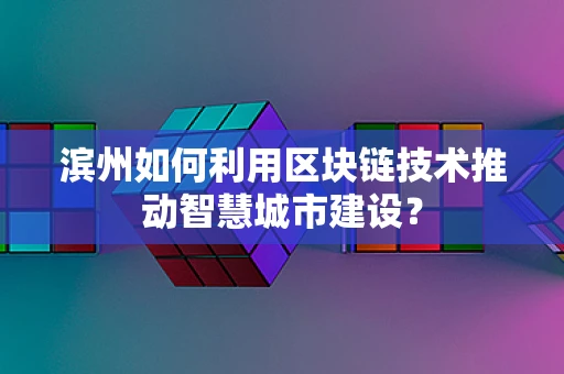 滨州如何利用区块链技术推动智慧城市建设？