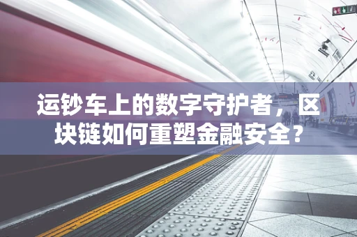 运钞车上的数字守护者，区块链如何重塑金融安全？