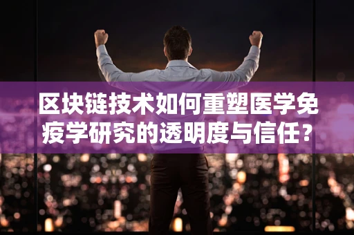 区块链技术如何重塑医学免疫学研究的透明度与信任？